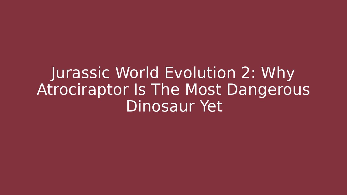 Jurassic World Evolution 2: Why Atrociraptor Is The Most Dangerous Dinosaur Yet