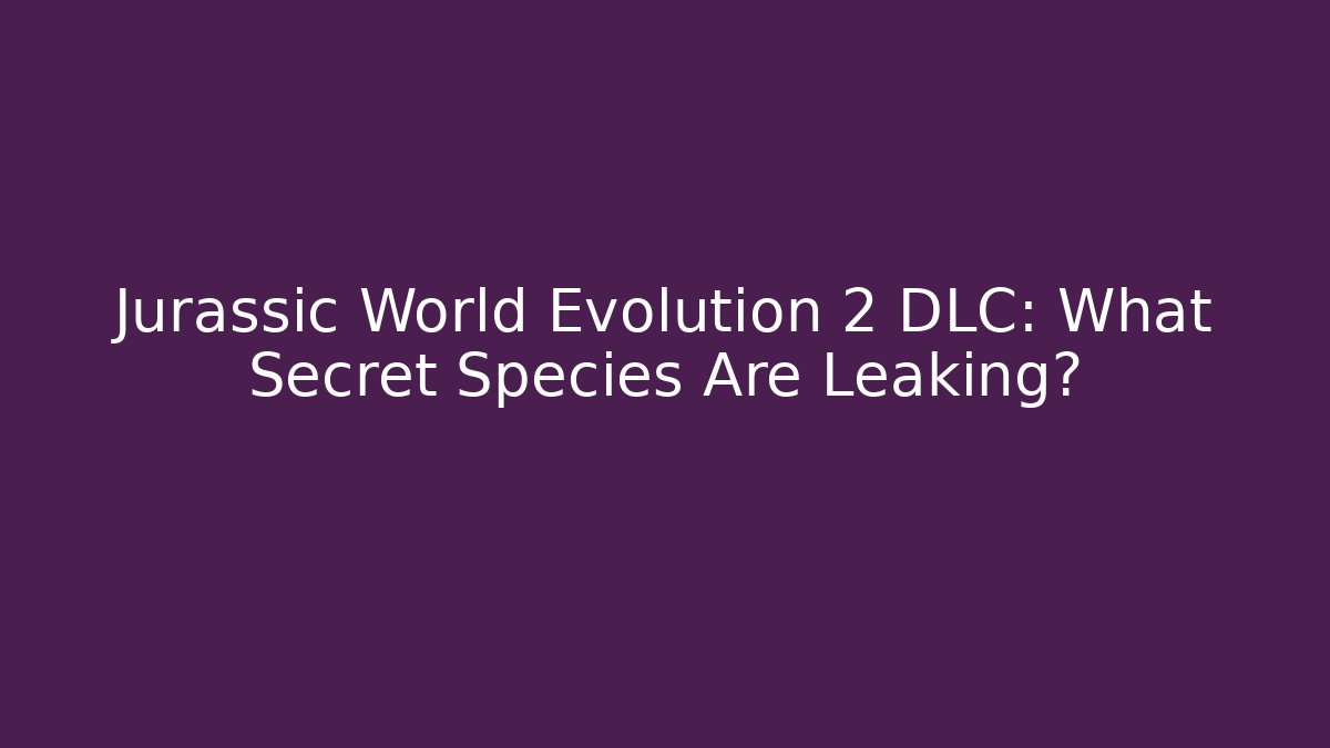 Jurassic World Evolution 2 DLC: What Secret Species Are Leaking?