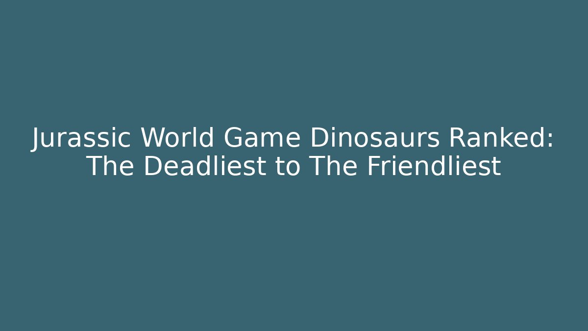 Jurassic World Game Dinosaurs Ranked: The Deadliest to The Friendliest
