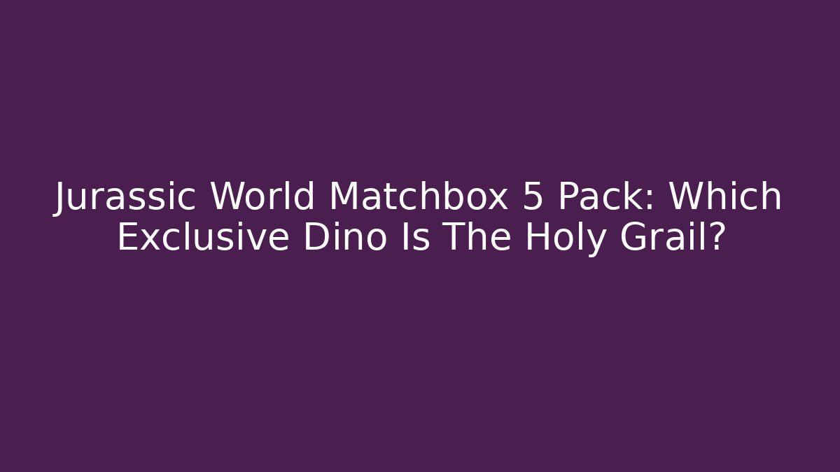 Jurassic World Matchbox 5 Pack: Which Exclusive Dino Is The Holy Grail?