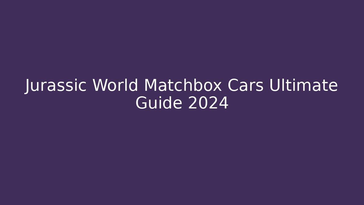 Jurassic World Matchbox Cars Ultimate Guide 2024