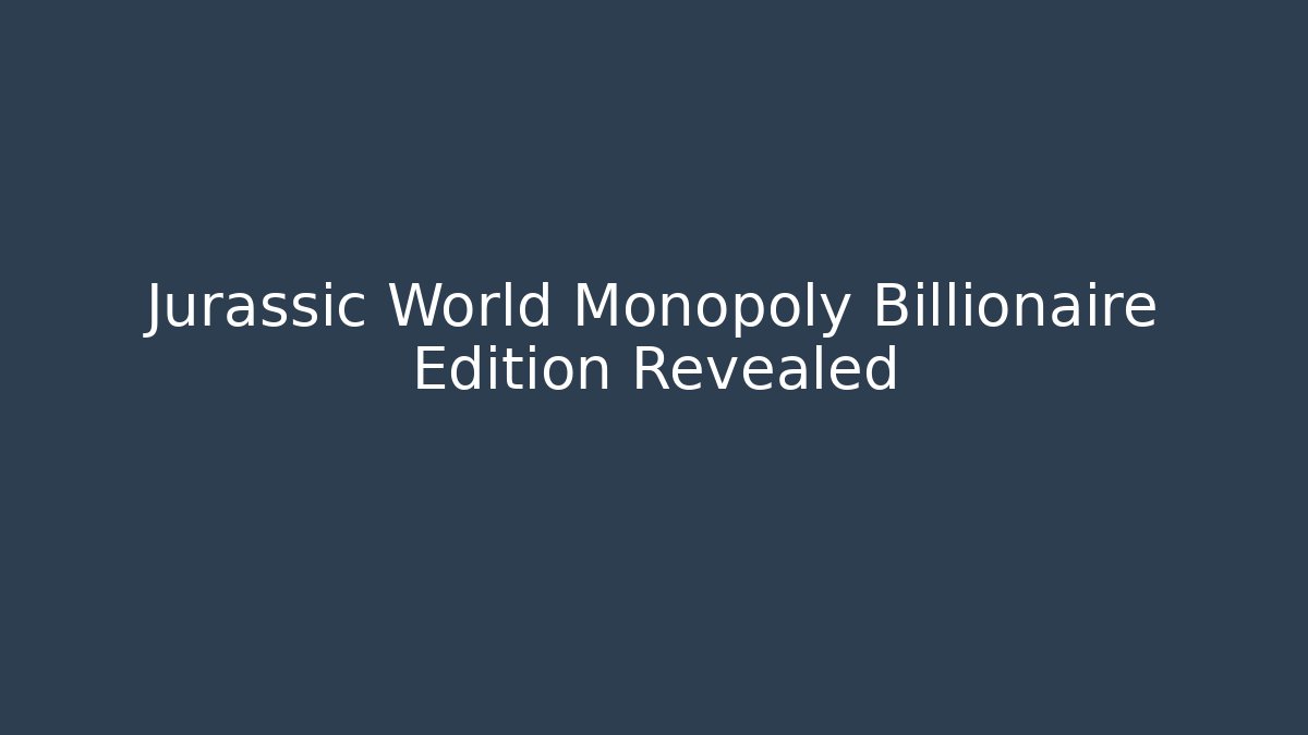 Jurassic World Monopoly Billionaire Edition Revealed - Critter Realm