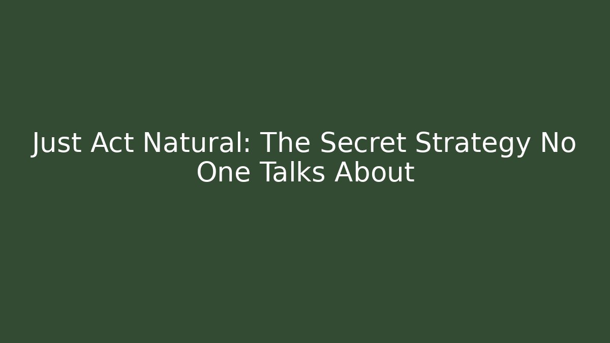 Just Act Natural: The Secret Strategy No One Talks About
