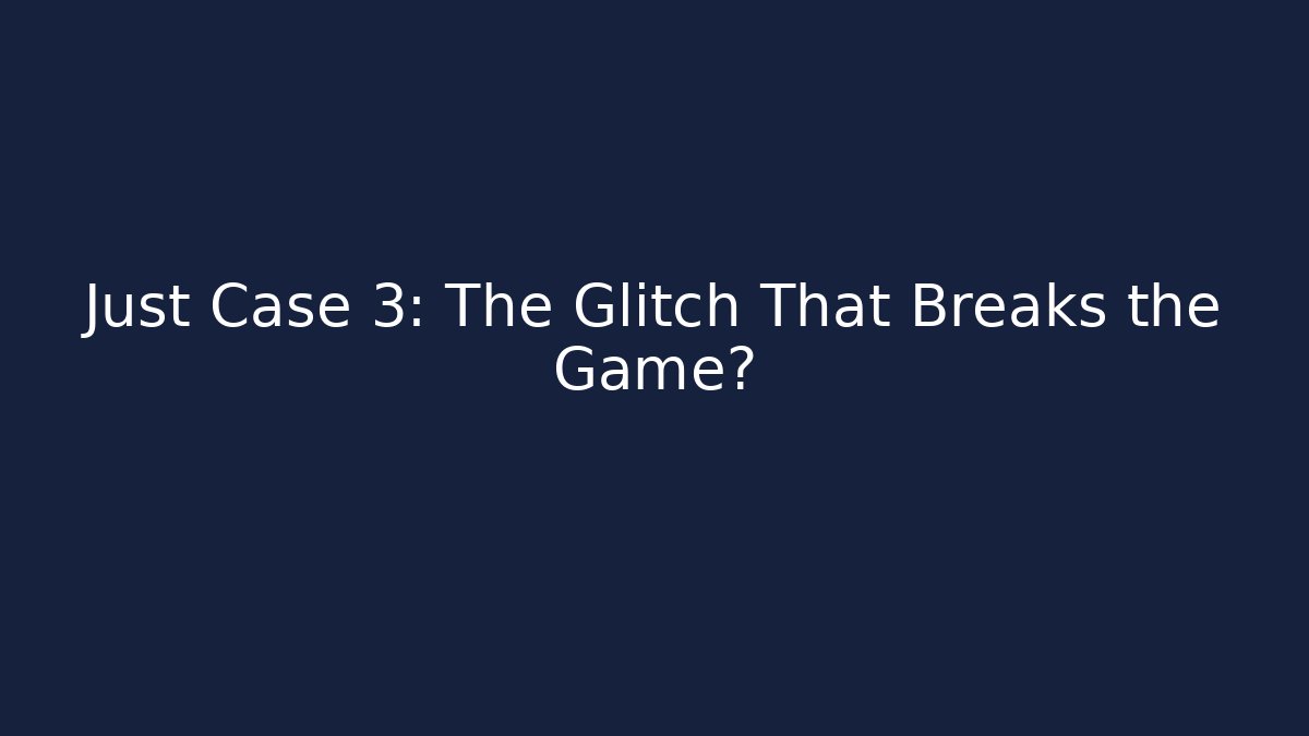 Just Case 3: The Glitch That Breaks the Game?