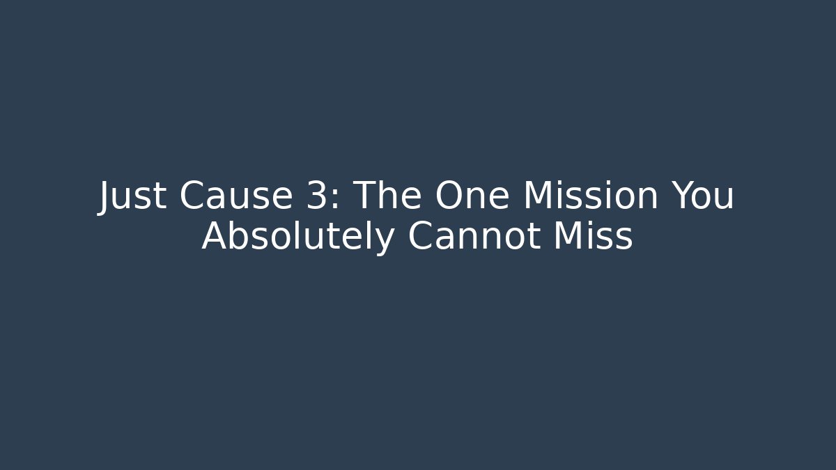 Just Cause 3: The One Mission You Absolutely Cannot Miss