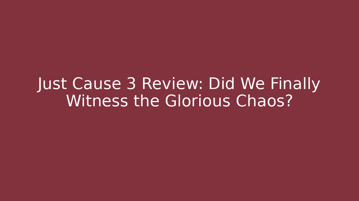 Just Cause 3 Review: Did We Finally Witness the Glorious Chaos?