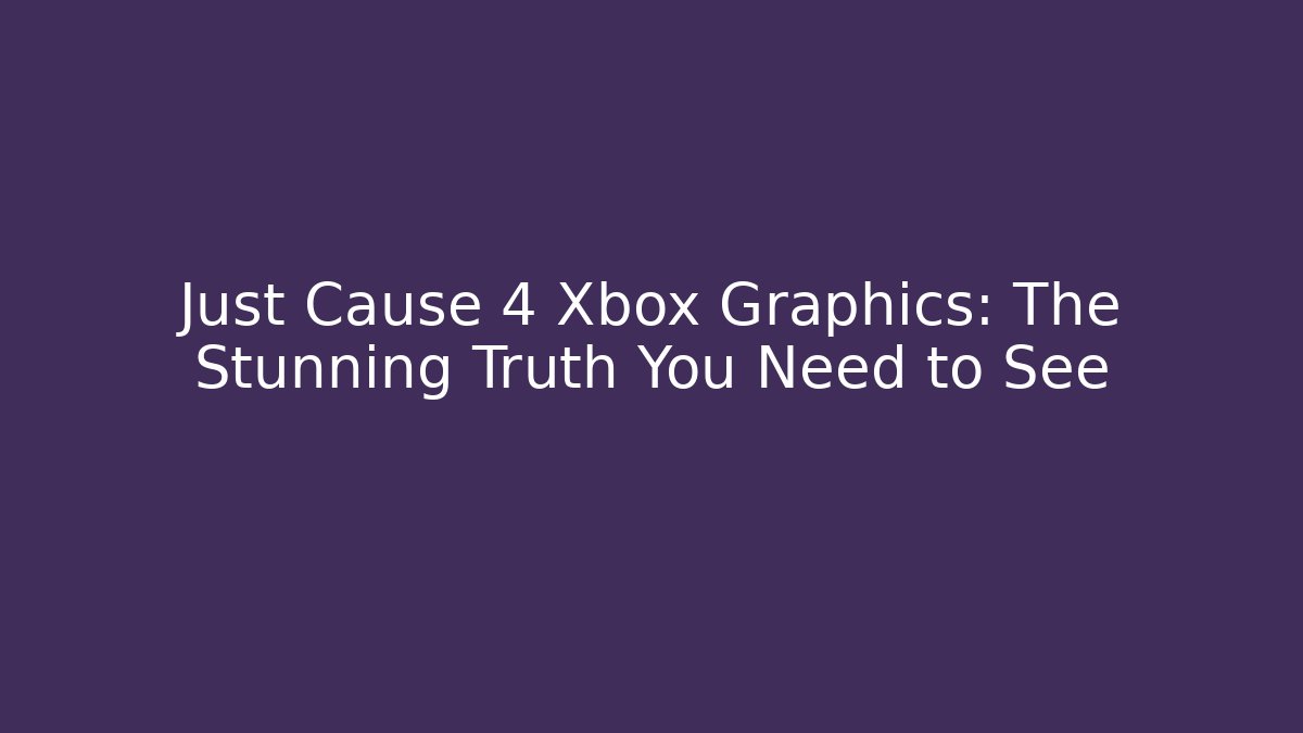 Just Cause 4 Xbox Graphics: The Stunning Truth You Need to See