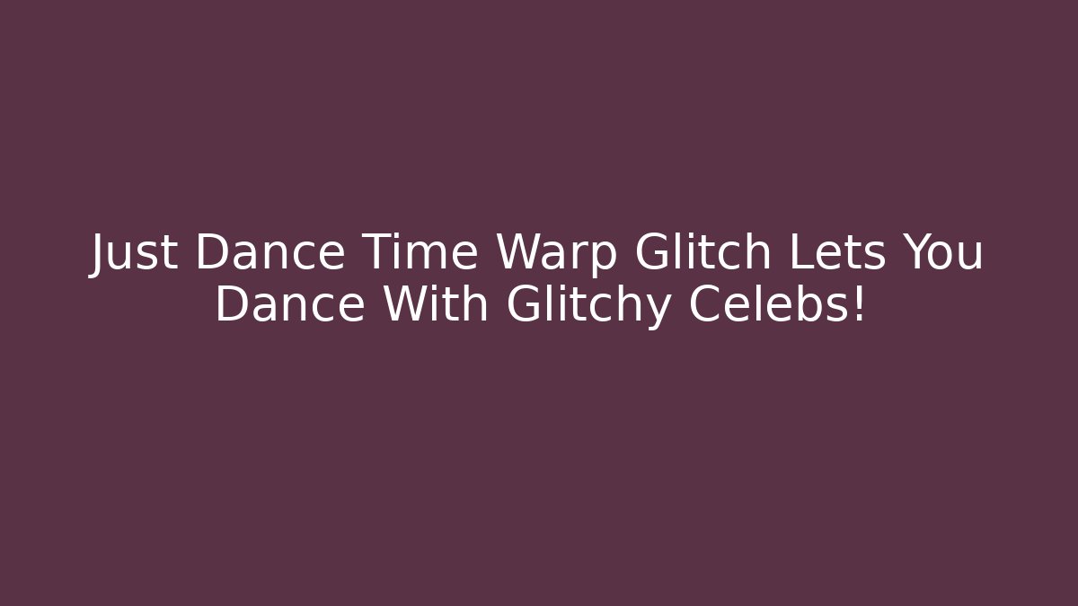 Just Dance Time Warp Glitch Lets You Dance With Glitchy Celebs!