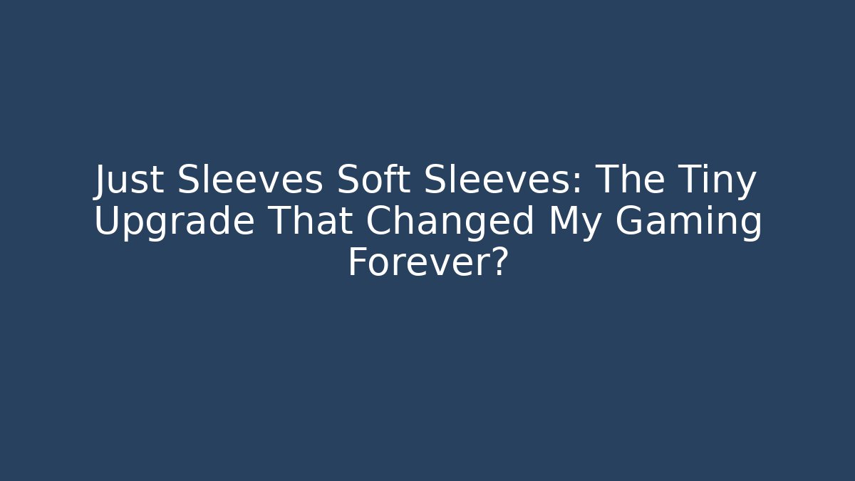 Just Sleeves Soft Sleeves: The Tiny Upgrade That Changed My Gaming Forever?