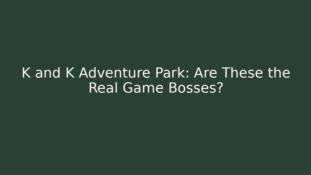 K and K Adventure Park: Are These the Real Game Bosses?