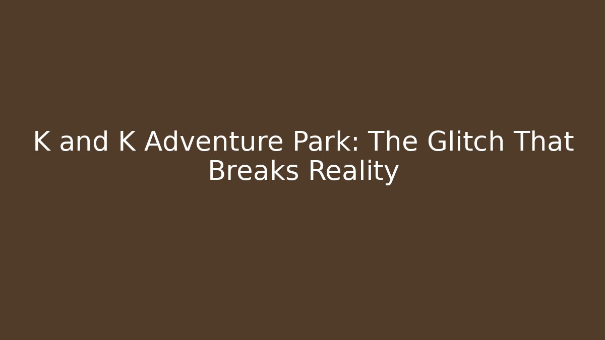K and K Adventure Park: The Glitch That Breaks Reality