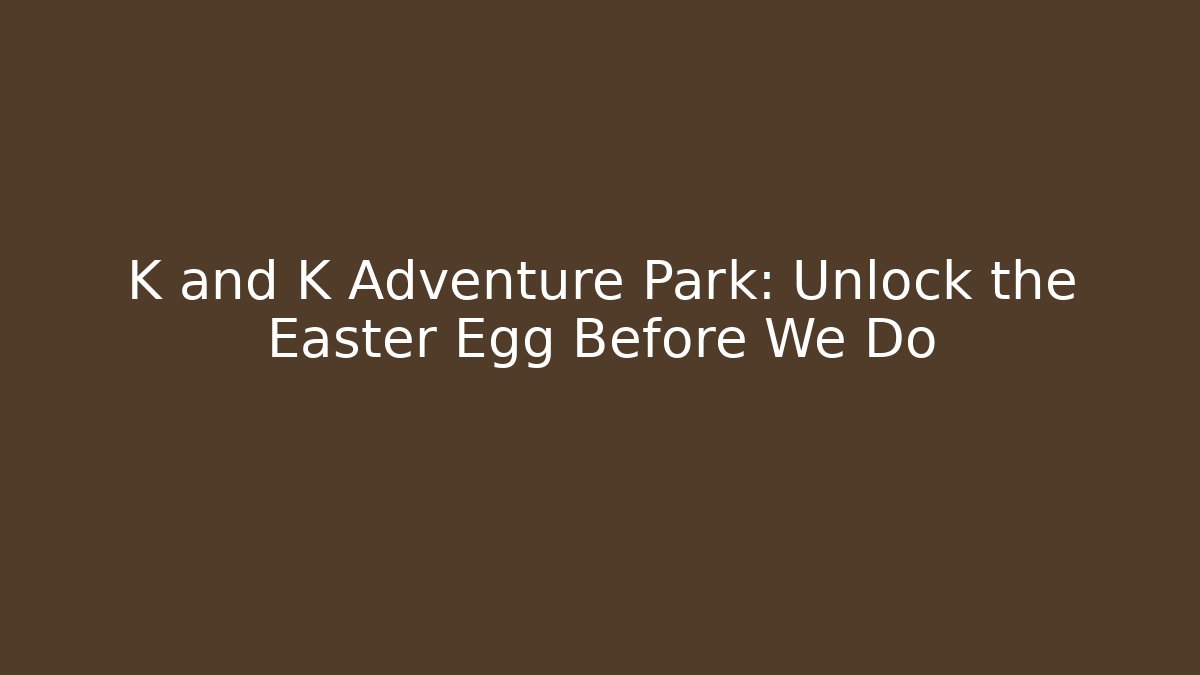 K and K Adventure Park: Unlock the Easter Egg Before We Do