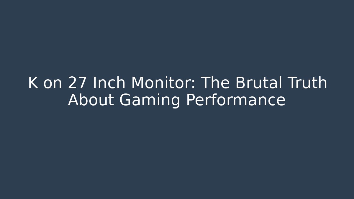 K on 27 Inch Monitor: The Brutal Truth About Gaming Performance