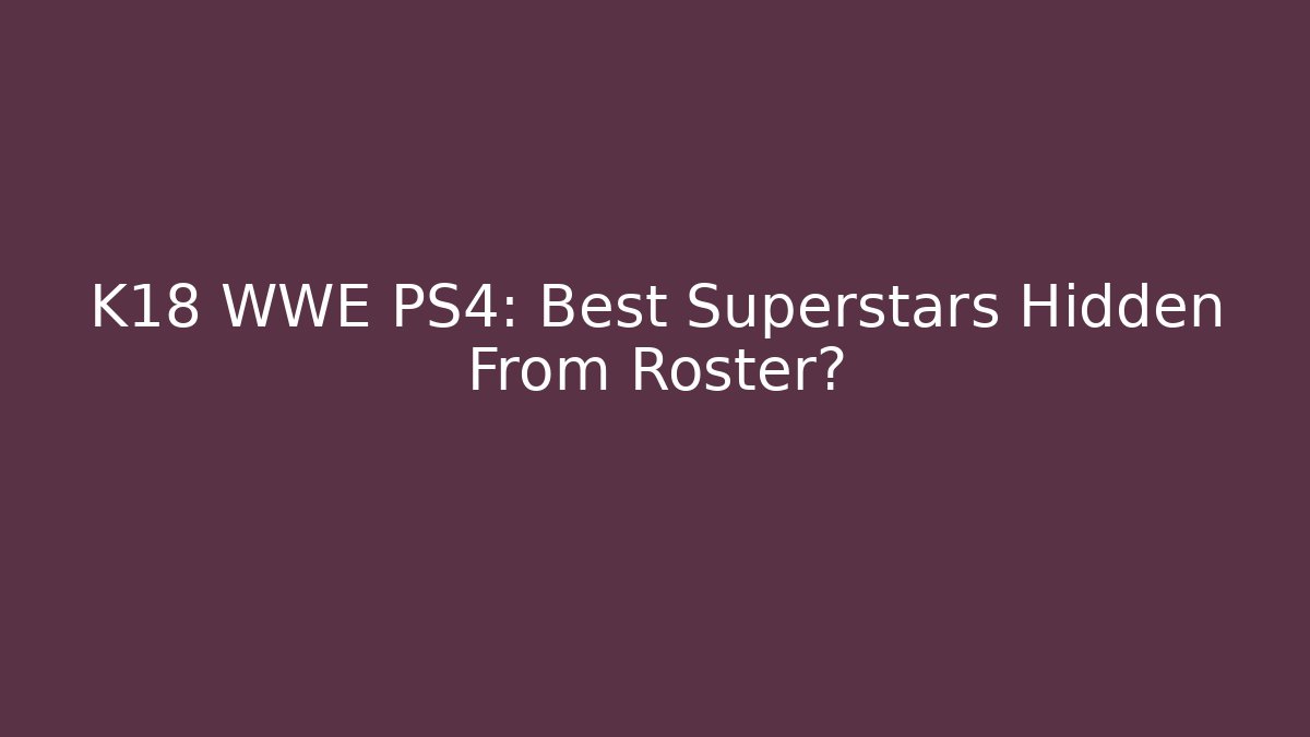 K18 WWE PS4: Best Superstars Hidden From Roster?