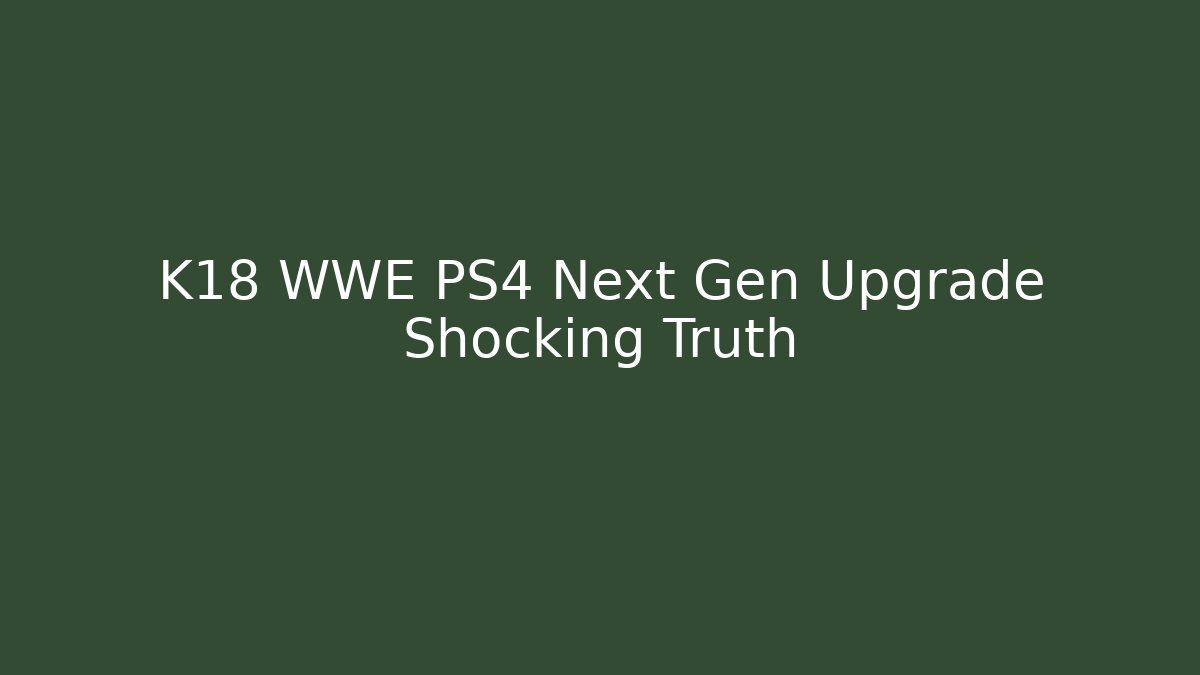 K18 WWE PS4 Next Gen Upgrade Shocking Truth