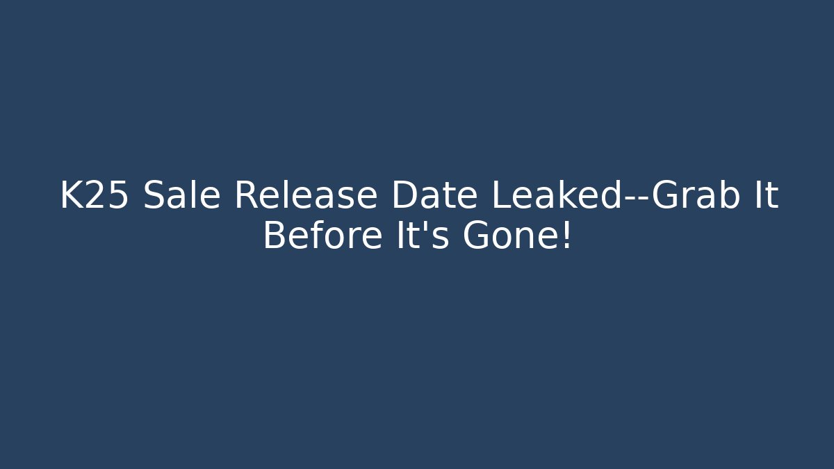 K25 Sale Release Date Leaked—Grab It Before It's Gone!