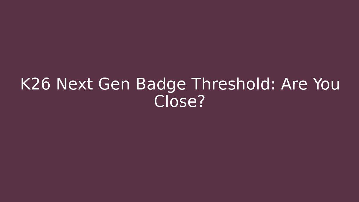 K26 Next Gen Badge Threshold: Are You Close? - Critter Realm