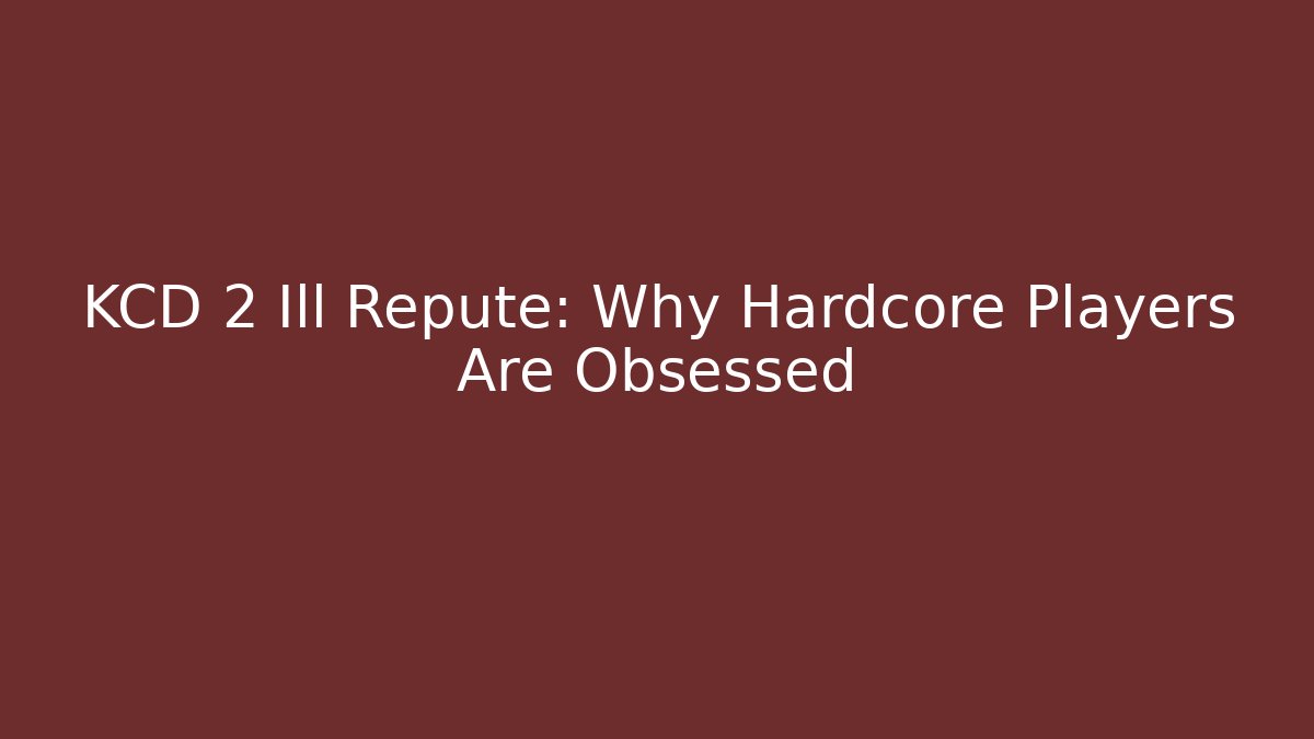 KCD 2 Ill Repute: Why Hardcore Players Are Obsessed
