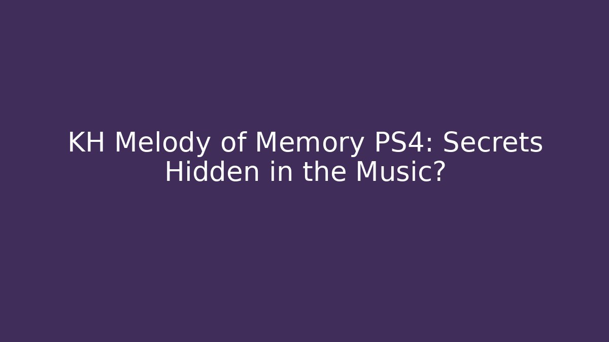 KH Melody of Memory PS4: Secrets Hidden in the Music?