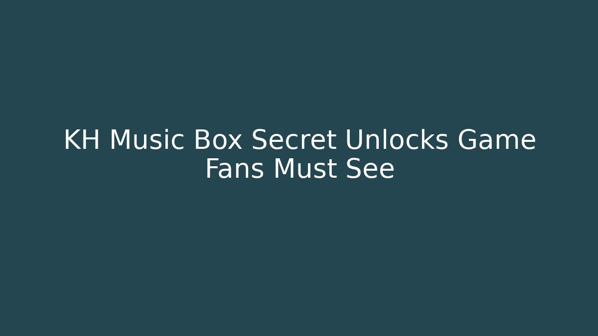 KH Music Box Secret Unlocks Game Fans Must See