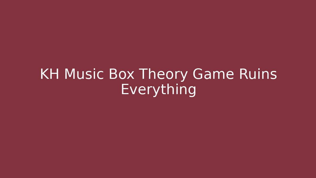 KH Music Box Theory Game Ruins Everything
