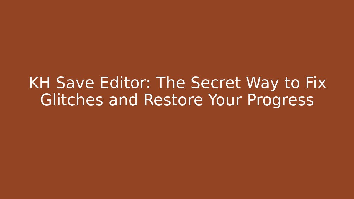 KH Save Editor: The Secret Way to Fix Glitches and Restore Your Progress