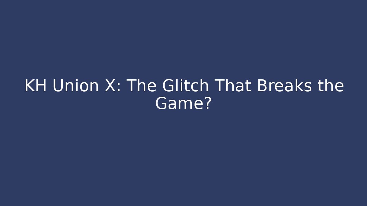 KH Union X: The Glitch That Breaks the Game?