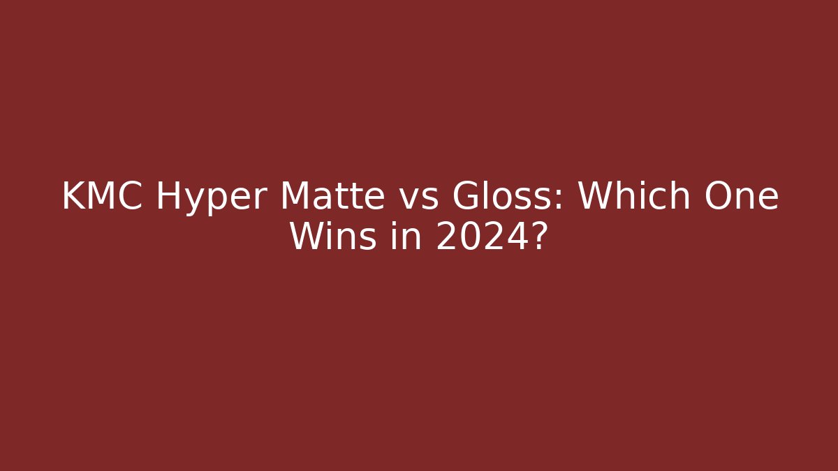 KMC Hyper Matte vs Gloss: Which One Wins in 2024?