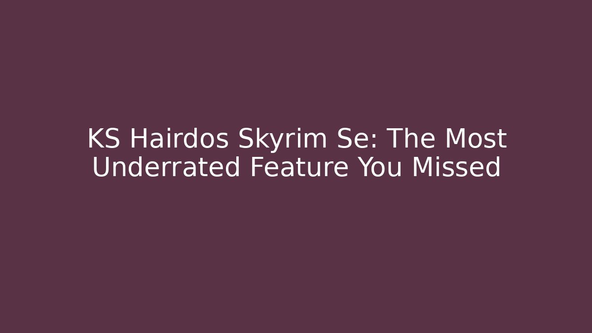 KS Hairdos Skyrim Se: The Most Underrated Feature You Missed