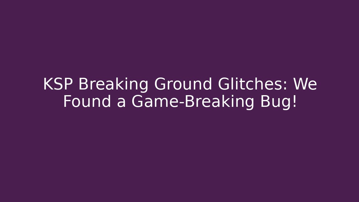 KSP Breaking Ground Glitches: We Found a Game-Breaking Bug!
