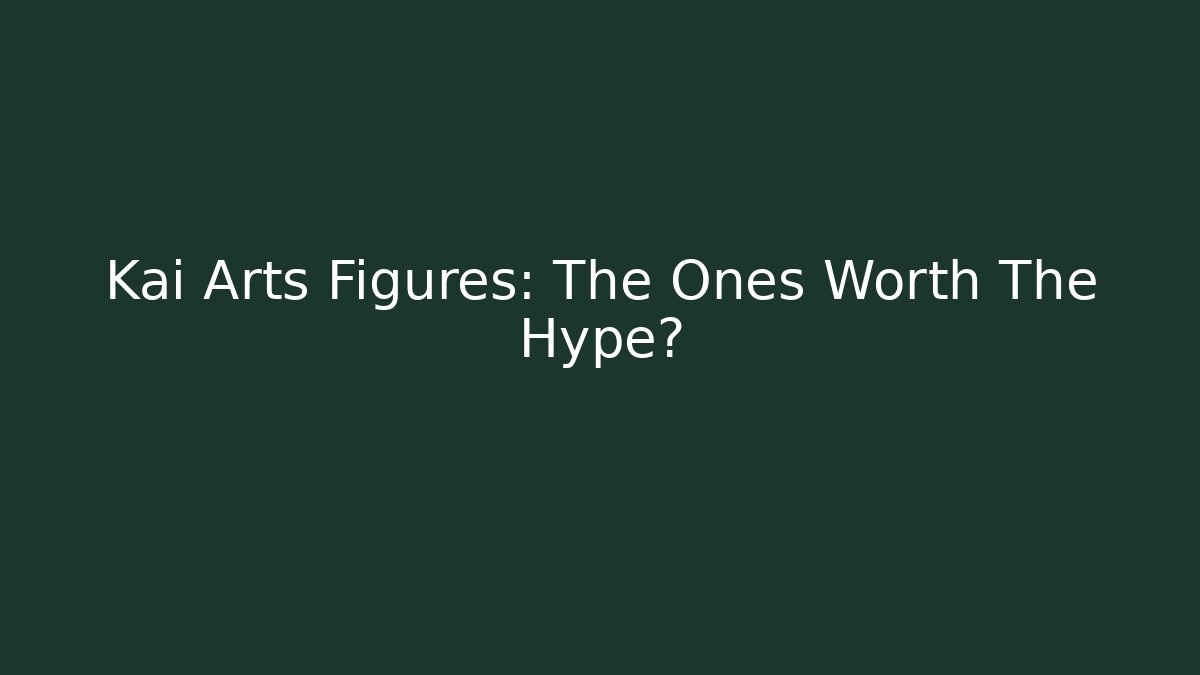 Kai Arts Figures: The Ones Worth The Hype?