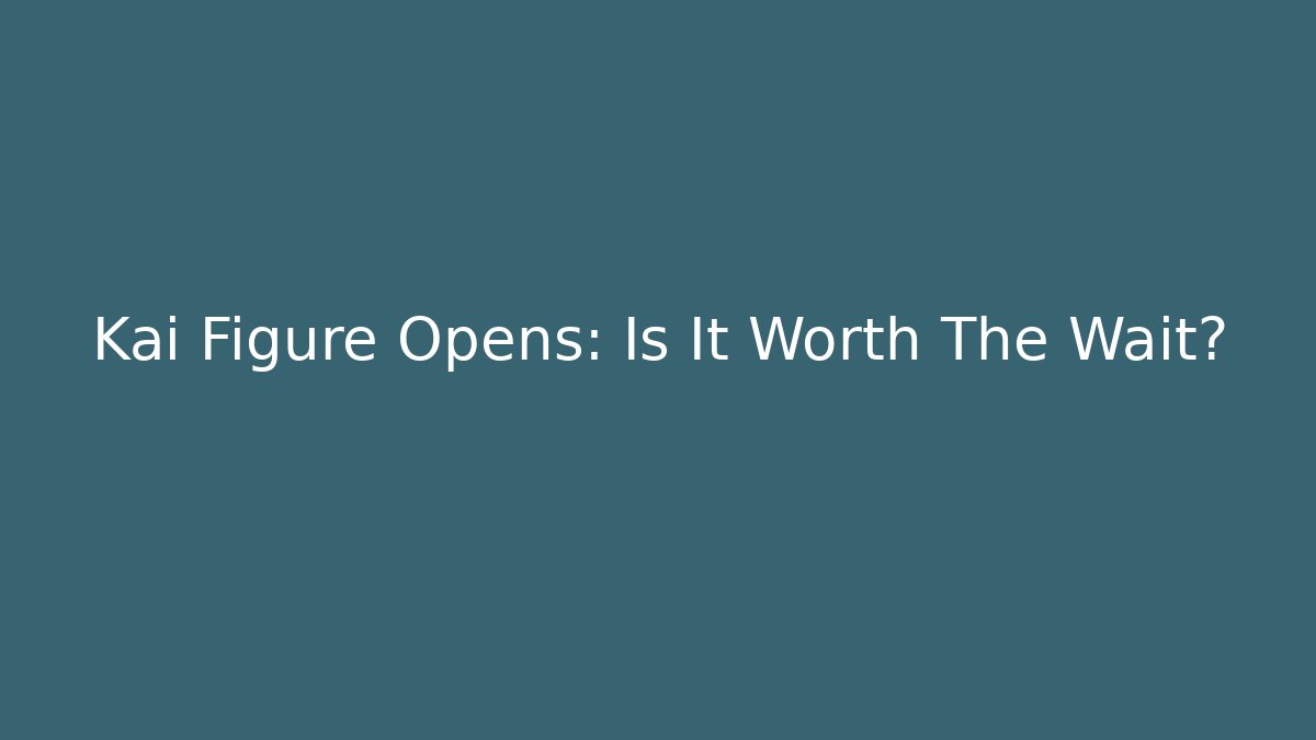 Kai Figure Opens: Is It Worth The Wait?