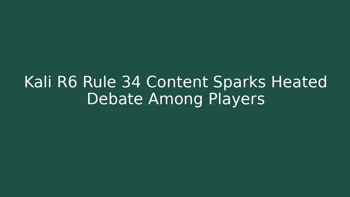 Kali R6 Rule 34 Content Sparks Heated Debate Among Players