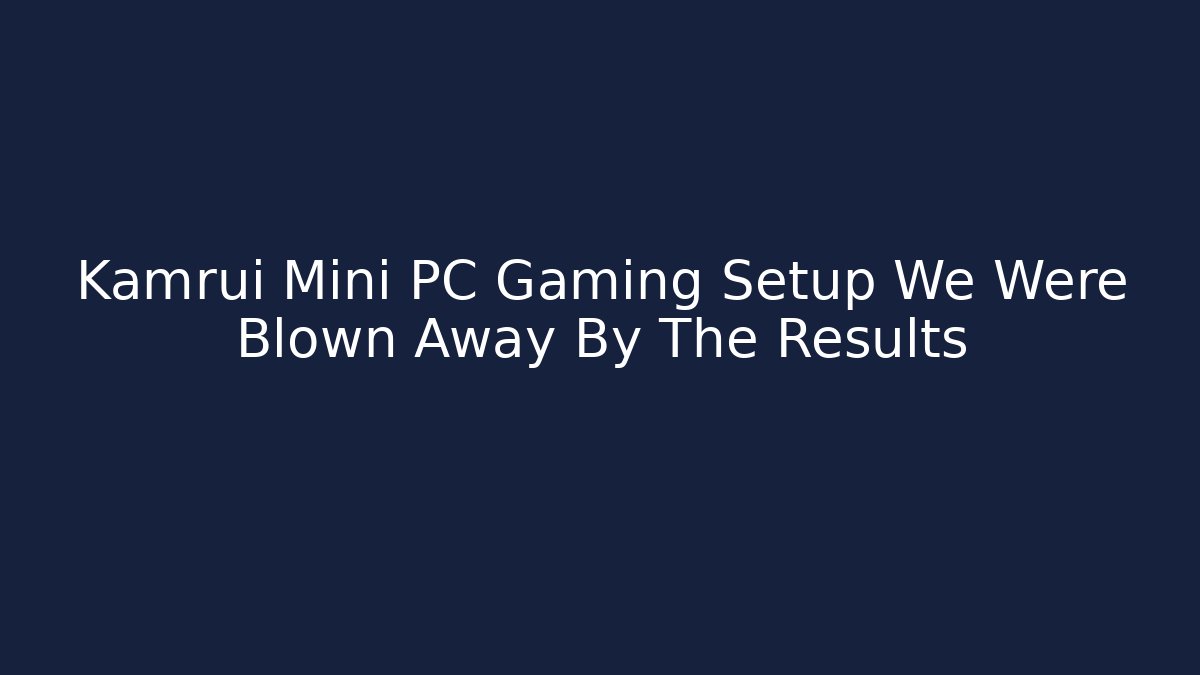 Kamrui Mini PC Gaming Setup We Were Blown Away By The Results