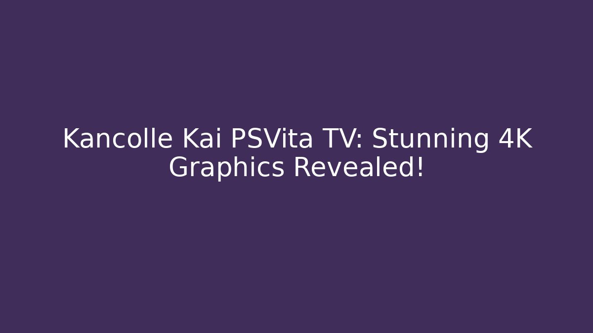 Kancolle Kai PSVita TV: Stunning 4K Graphics Revealed!