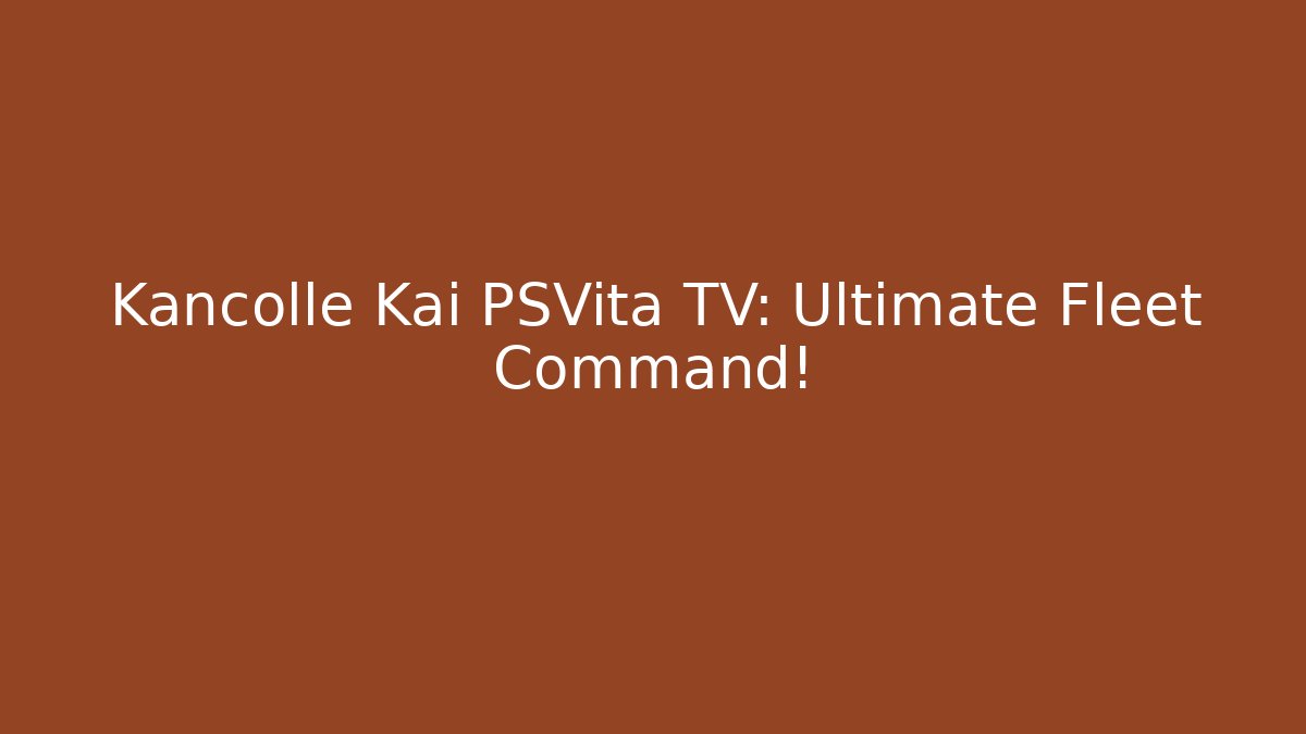 Kancolle Kai PSVita TV: Ultimate Fleet Command!