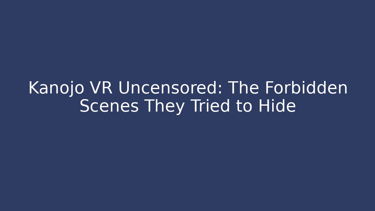 Kanojo VR Uncensored: The Forbidden Scenes They Tried to Hide