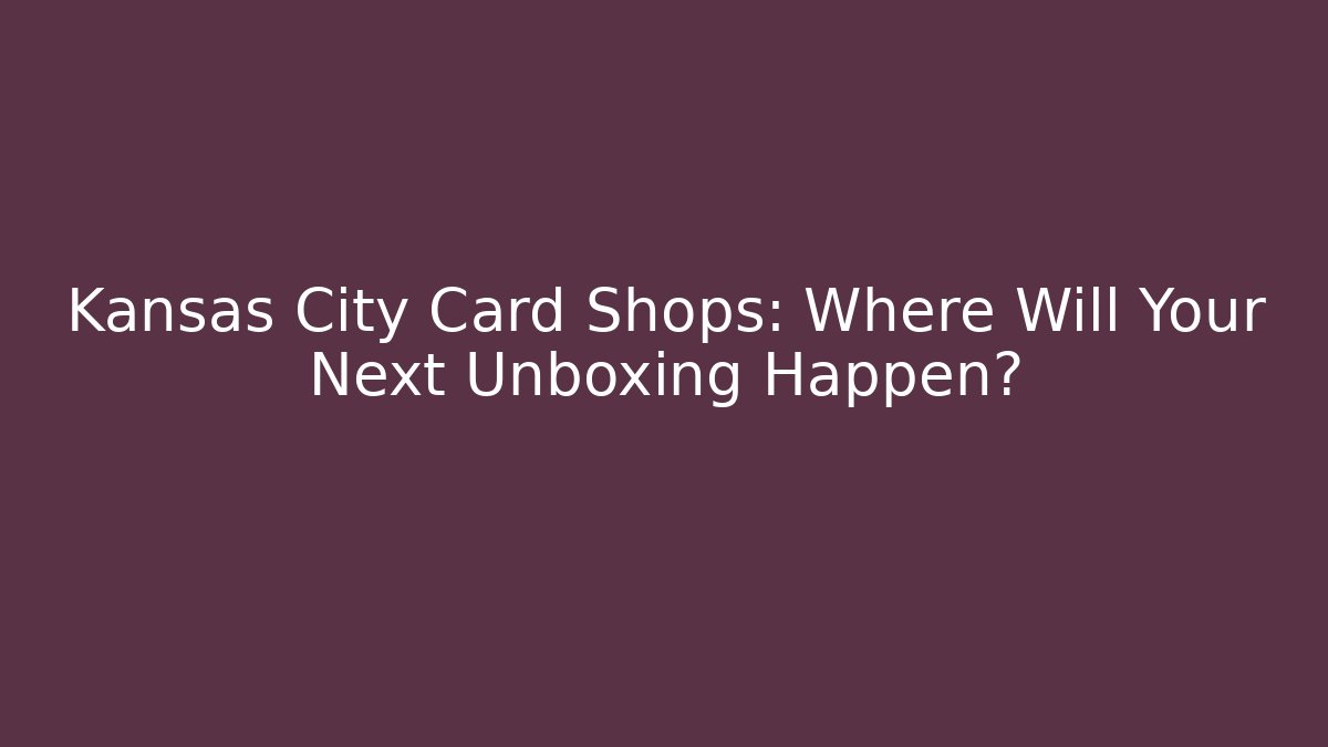 Kansas City Card Shops: Where Will Your Next Unboxing Happen?