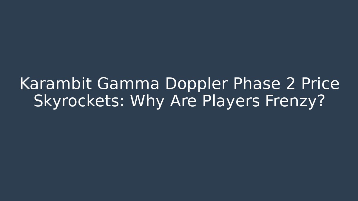 Karambit Gamma Doppler Phase 2 Price Skyrockets: Why Are Players Frenzy?
