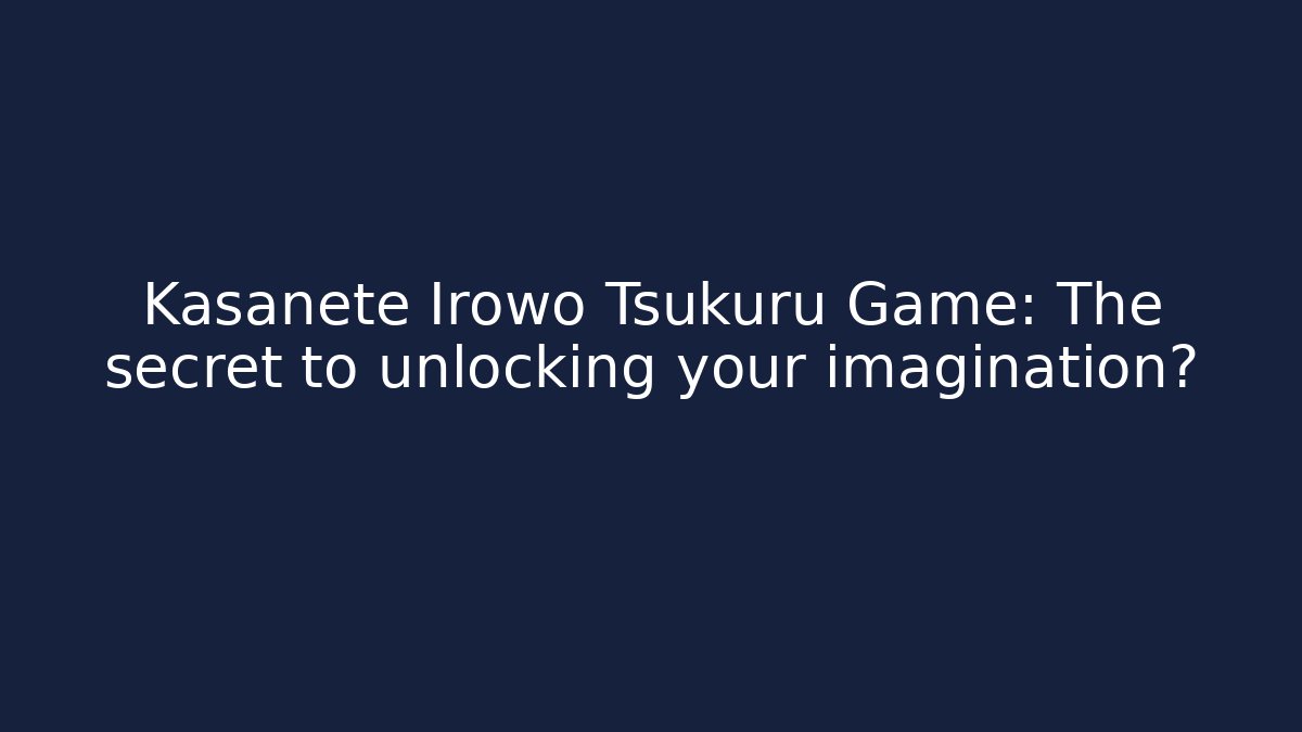 Kasanete Irowo Tsukuru Game: The secret to unlocking your imagination?
