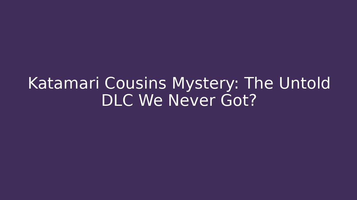 Katamari Cousins Mystery: The Untold DLC We Never Got?