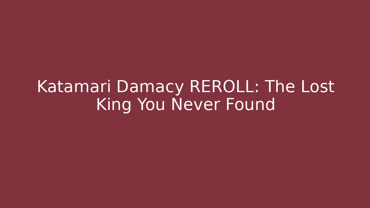 Katamari Damacy REROLL: The Lost King You Never Found