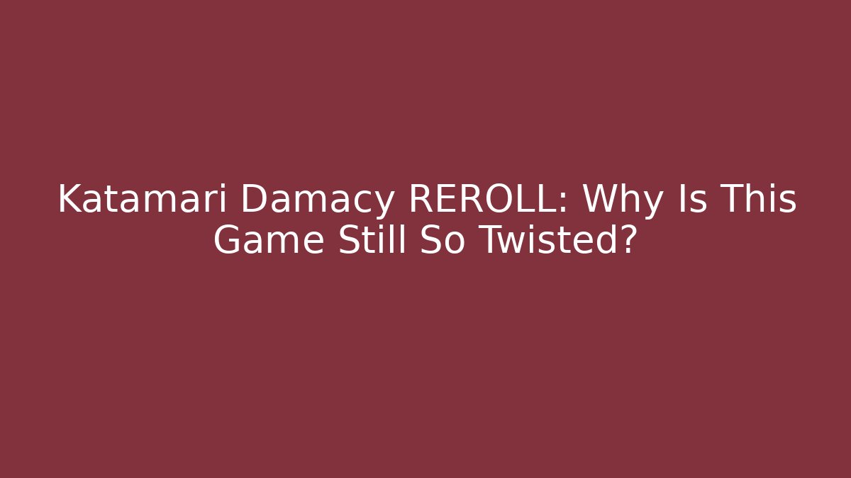 Katamari Damacy REROLL: Why Is This Game Still So Twisted?