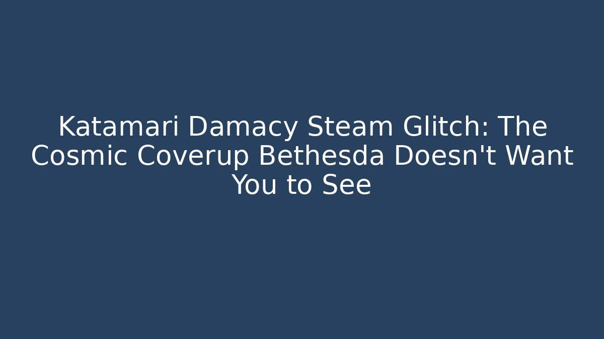 Katamari Damacy Steam Glitch: The Cosmic Coverup Bethesda Doesn't Want You to See