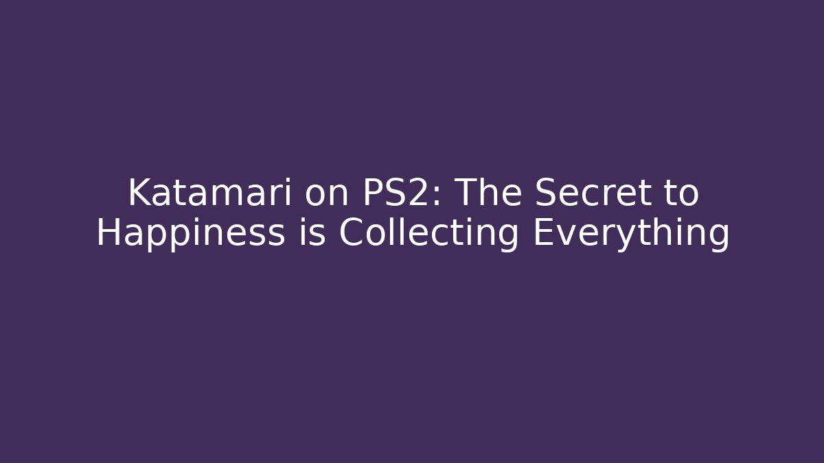 Katamari on PS2: The Secret to Happiness is Collecting Everything
