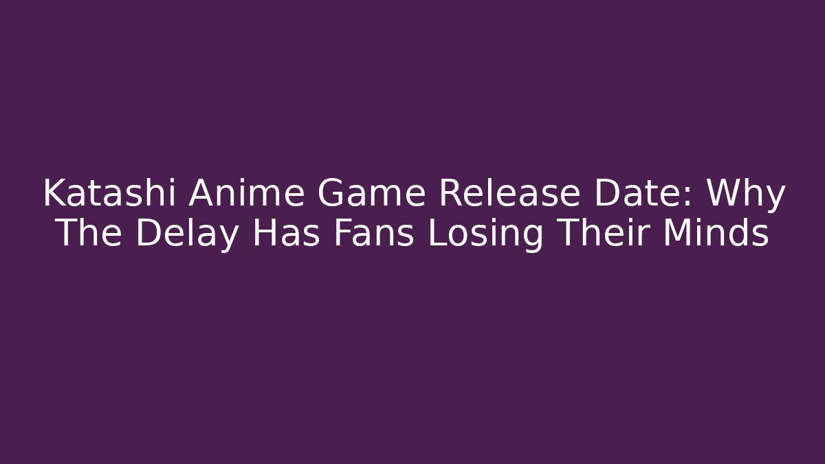 Katashi Anime Game Release Date: Why The Delay Has Fans Losing Their Minds