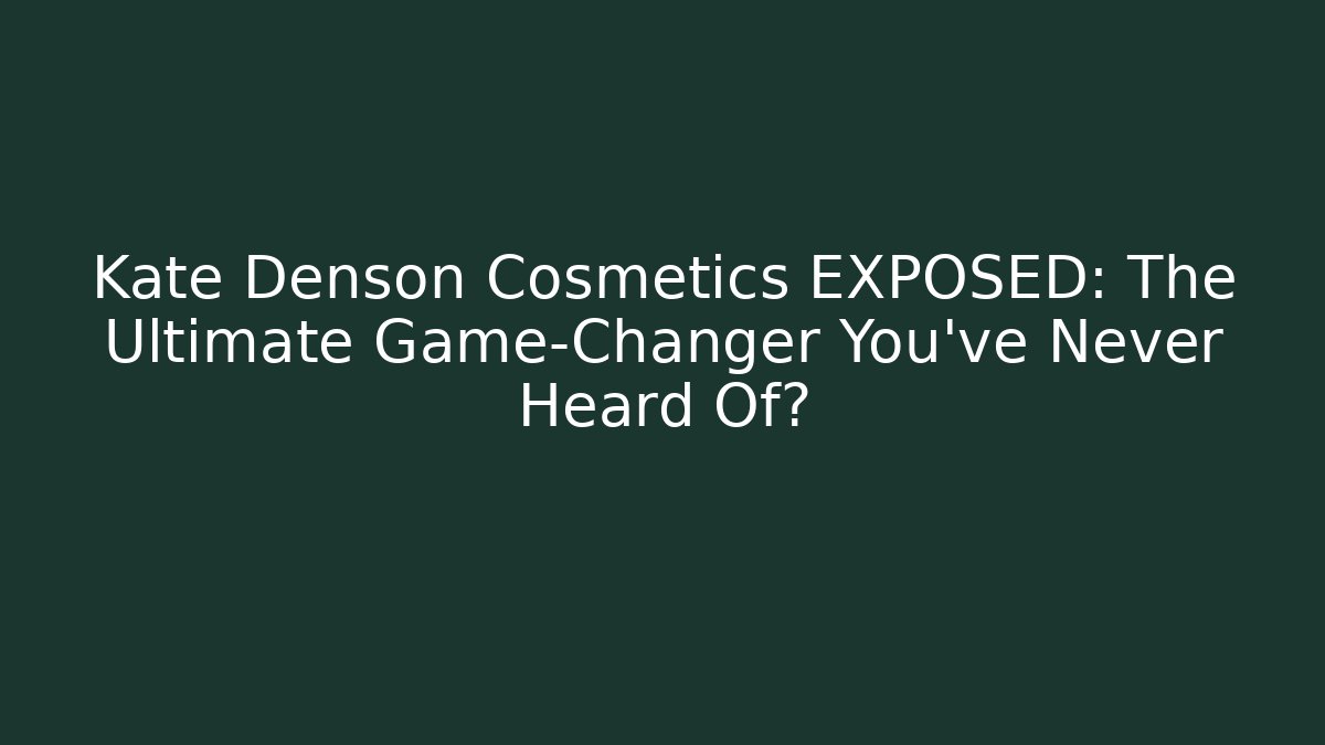 Kate Denson Cosmetics EXPOSED: The Ultimate Game-Changer You’ve Never Heard Of?