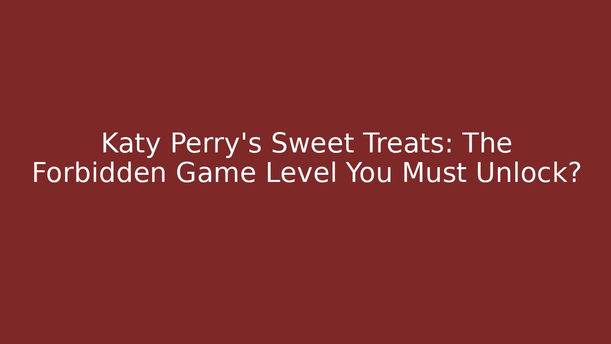 Katy Perry's Sweet Treats: The Forbidden Game Level You Must Unlock?
