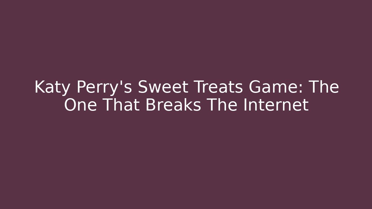 Katy Perry's Sweet Treats Game: The One That Breaks The Internet
