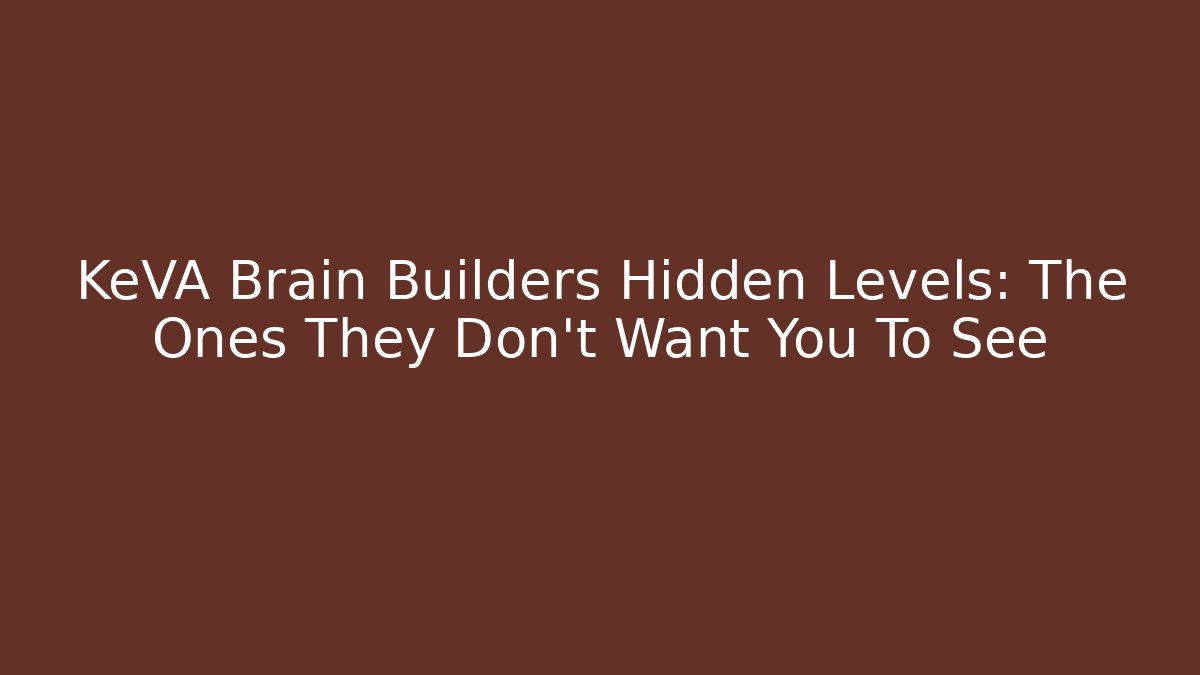 KeVA Brain Builders Hidden Levels: The Ones They Don’t Want You To See